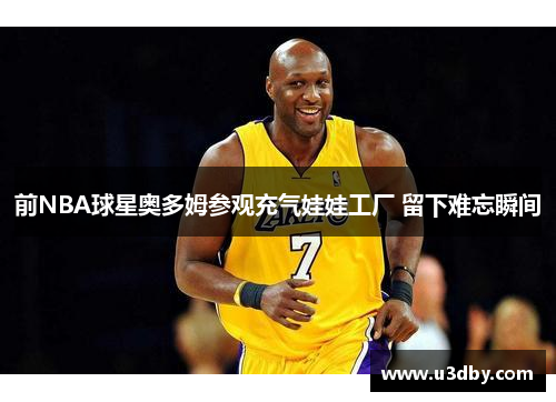 前NBA球星奥多姆参观充气娃娃工厂 留下难忘瞬间